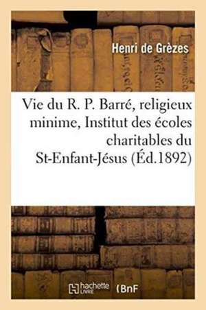 Vie Du R. P. Barré, Religieux Minime, Fondateur de l'Institut Des Écoles Du St-Enfant-Jésus de Henri de Grèzes