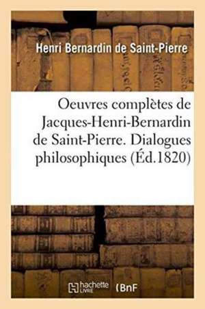 Oeuvres Complètes de Jacques-Henri-Bernardin de Saint-Pierre. Dialogues Philosophiques de Henri Bernardin De Saint-Pierre