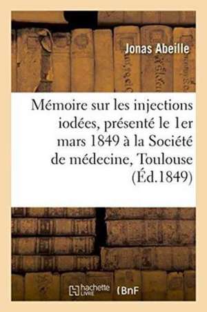 Mémoire Sur Les Injections Iodées, Présenté Le 1er Mars 1849 À La Société de Médecine de Toulouse de Jonas Abeille