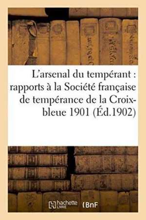 L'Arsenal Du Tempérant: Rapports À La Société Française de Tempérance de la Croix-Bleue 1901 de Collectif