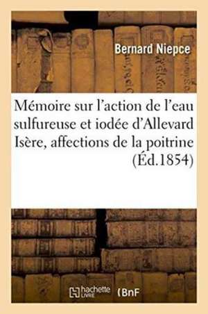 Mémoire Sur l'Action de l'Eau Sulfureuse Et Iodée d'Allevard Isère, Affections de la Poitrine 1854 de Bernard Niepce