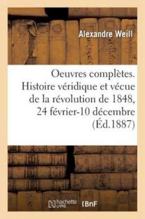 Oeuvres Complètes. Histoire Véridique Et Vécue de la Révolution de 1848, 24 Février-10 Décembre de Alexandre Weill