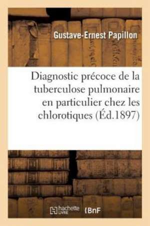 Diagnostic Précoce de la Tuberculose Pulmonaire, En Particulier Chez Les Chlorotiques de Gustave-Ernest Papillon