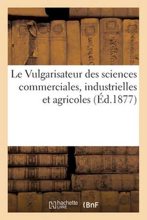 Vulgarisateur Des Sciences Commerciales, Industrielles Et Agricoles. Encyclopédie Générale Du XIXe de Sans Auteur