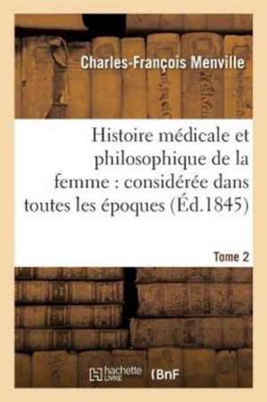 Histoire Médicale Et Philosophique de la Femme: Considérée Dans Toutes Les Époques Tome 2: Principales de Sa Vie, Avec Tous Les Changements Qui Survie de Charles-François Menville