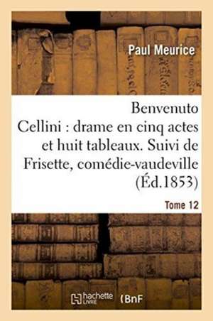 Benvenuto Cellini: Drame En Cinq Actes Et Huit Tableaux. Suivi de Frisette Tome 12: Comédie-Vaudeville En Un Acte. de Paul Meurice