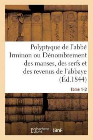 Polyptyque de l'Abbé Irminon Ou Dénombrement Des Manses, Des Serfs Et Des Revenus Tome 1. Partie 2. de Benjamin Guérard