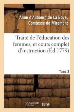 Traité de l'Éducation Des Femmes, Et Cours Complet d'Instruction. Tome 3 de Miremont