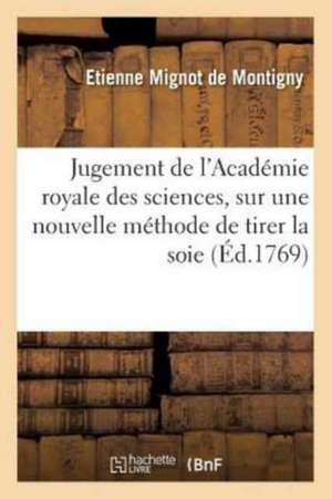 Jugement de l'Académie Royale Des Sciences, Sur Une Nouvelle Méthode de Tirer La Soie &: de l'Apprêter En Organsin, Présentée Par Le P. Peronier, de Etienne Mignot de Montigny