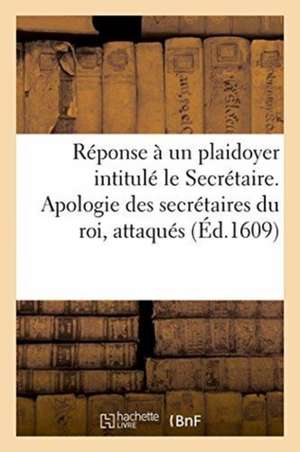 Réponse À Un Plaidoyer Intitulé Le Secrétaire. Apologie Des Secrétaires Du Roi, Attaqués: Par Sébastien Rouillard Dans Son Livre Des Reliefs Forenses. de Sans Auteur