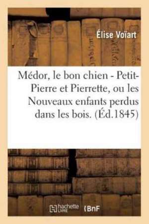 Médor, Le Bon Chien - Petit-Pierre Et Pierrette, Ou Les Nouveaux Enfants Perdus Dans Les Bois. de Élise Voïart