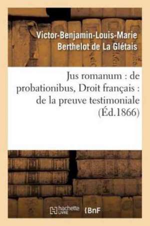 Jus Romanum: de Probationibus .Droit Français: de la Preuve Testimoniale de Berthelot de la Gletais-V