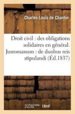 Droit Civil: Des Obligations Solidaires En Général . Jusromanum: de Duobus Reis Stipulandi Et: Promittendi. Procédure Civile: Des Enquêtes. Droit Comm de Chardin