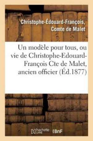 Un Modèle Pour Tous, Ou Vie de Christophe-Edouard-François Cte de Malet, Ancien Officier: de la Grande Armée, Prêtre, Fondateur d'Une Communauté Relig de Christophe-Édouard-François de Malet