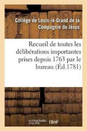 Recueil de Toutes Les Délibérations Importantes Prises Depuis 1763 Par Le Bureau d'Administration: Du Collège de Louis-Le-Grand Et Des Collèges Y Réun de Sans Auteur