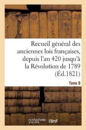 Recueil Général Des Anciennes Lois Françaises, Depuis l'An 420 Jusqu'à La Révolution Tome 8 de Sans Auteur