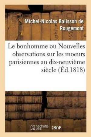 Le Bonhomme Ou Nouvelles Observations Sur Les Moeurs Parisiennes Au Commencement de Michel-Nicolas Balisson De Rougemont