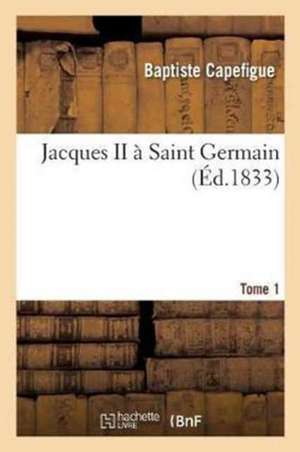 Jacques II À Saint Germain. Tome 1 de Baptiste Capefigue