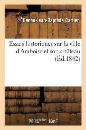 Essais Historiques Sur La Ville d'Amboise Et Son Château de Étienne-Jean-Baptiste Cartier