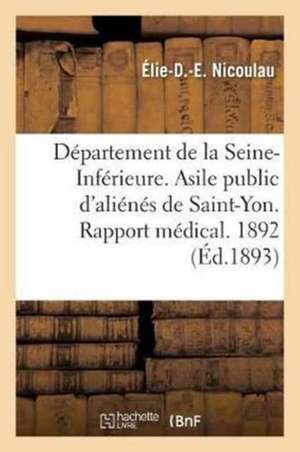 Département de la Seine-Inférieure. Asile Public d'Aliénés de Saint-Yon. Rapport Médical. Année 1892 de Élie-D -E Nicoulau