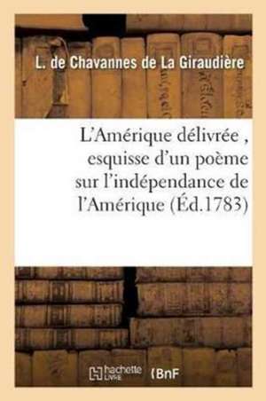 L'Amérique Délivrée, Esquisse d'Un Poème Sur l'Indépendance de l'Amérique de L. Chavannes de la Giraudière