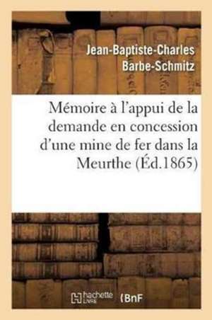 Mémoire À l'Appui de la Demande En Concession d'Une Mine de Fer Dans La Meurthe,: Faite Par MM. Barbe Père Jean-Baptiste Et Fils Paul-François, Propri de Barbe-Schmitz