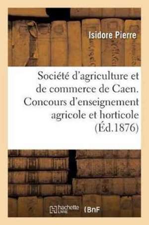 Société d'Agriculture Et de Commerce de Caen. Concours d'Enseignement Agricole Et Horticole: Élémentaire. Rapport Fait, Au Nom d'Une Commission Spécia de Isidore Pierre