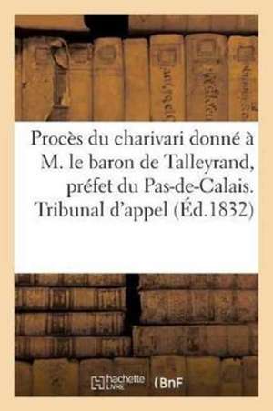 Procès Du Charivari Donné À M. Le Baron de Talleyrand, Préfet Du Pas-De-Calais. Tribunal d'Appel: D'Arras 1er Juin. de Sans Auteur