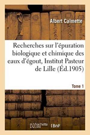 Recherches Sur l'Épuration Biologique Et Chimique Des Eaux d'Égout Effectuées À l'Institut Tome 1 de Albert Calmette