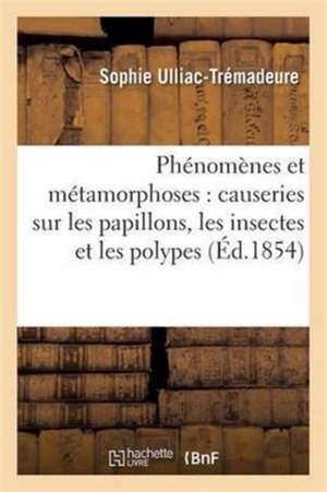 Phénomènes Et Métamorphoses: Causeries Sur Les Papillons, Les Insectes Et Les Polypes de Sophie Ulliac-Trémadeure