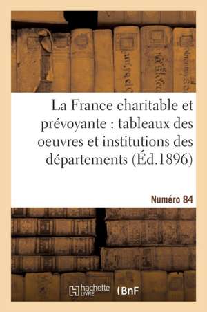 La France Charitable Et Prévoyante: Tableaux Des Oeuvres Et Institutions Des Départements. NR 84 de Émile Cheysson