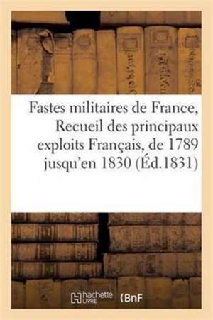 Fastes Militaires de France, Recueil Des Principaux Exploits Des Français, Depuis 1789 Jusqu'en 1830 de L.