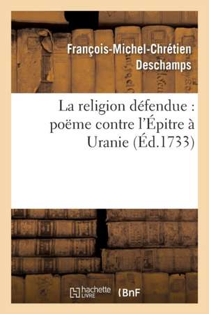 La Religion Défendue: Poëme Contre l'Épitre À Uranie de François-Michel-Chrétien DesChamps