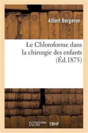 Le Chloroforme Dans La Chirurgie Des Enfants de Albert Bergeron