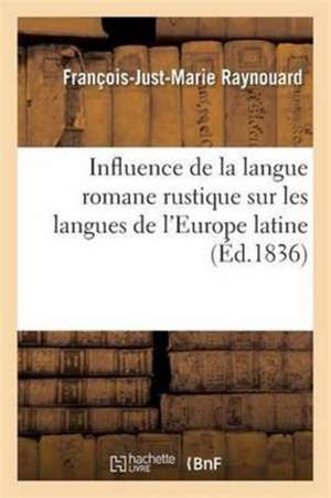 Influence de la Langue Romane Rustique Sur Les Langues de l'Europe Latine de François-Just-Marie Raynouard