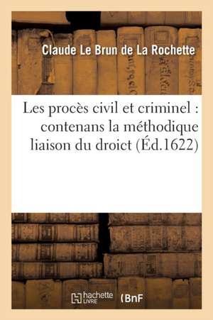 Les Procès Civil Et Criminel: Contenans La Méthodique Liaison Du Droict de Claude Le Brun de la Rochette