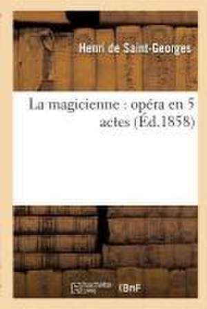 La Magicienne: Opéra En 5 Actes de Henri Saint-Georges