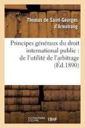 Principes Généraux Du Droit International Public: de l'Utilité de l'Arbitrage de Thomas de Saint-Georges d'Armstrong