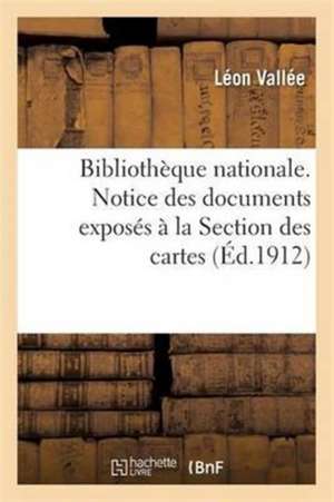 Bibliothèque Nationale. Notice Des Documents Exposés À La Section Des Cartes, Par Léon Vallée, de Léon Vallée