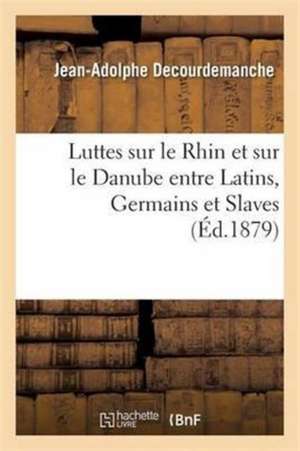 Luttes Sur Le Rhin Et Sur Le Danube Entre Latins, Germains Et Slaves de Jean-Adolphe Decourdemanche