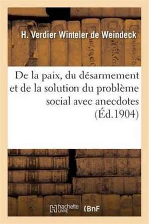 de la Paix, Du Désarmement Et de la Solution Du Problème Social Avec Anecdotes de H. Verdier Winteler de Weindeck