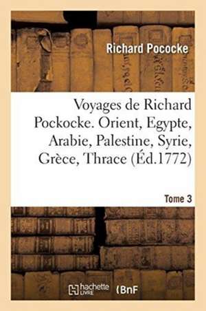 Voyages de Richard Pockocke. Orient, Egypte, Arabie, Palestine, Syrie, Grèce, Thrace. Tome 3 de Richard Pococke