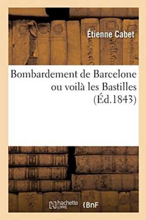 Bombardement de Barcelone Ou Voilà Les Bastilles: Histoire de l'Insurrection Et Du Bombardement, Documents Historiques, Opinion Des Journaux de Étienne Cabet