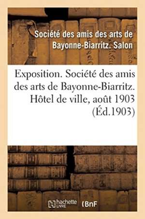 Exposition. Société Des Amis Des Arts de Bayonne-Biarritz. Hôtel de Ville, Aout 1903: Peinture, Sculpture, Architecture, Gravure, Dessins, Arts Décora de Société Des Amis Des Arts de Bayonne-Bia