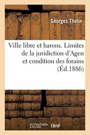 Ville Libre Et Barons. Sur Les Limites de la Juridiction d'Agen Et Sur La Condition Des Forains de Georges Tholin