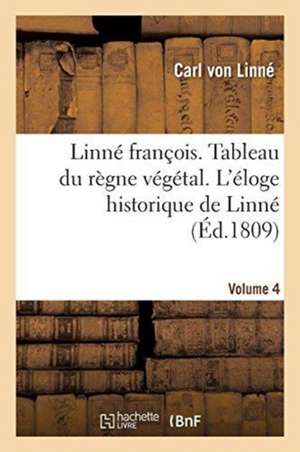 Linné François Ou Tableau Du Règne Végétal Auquel on a Joint l'Éloge Historique de Linné. Volume 4 de Carl von Linné