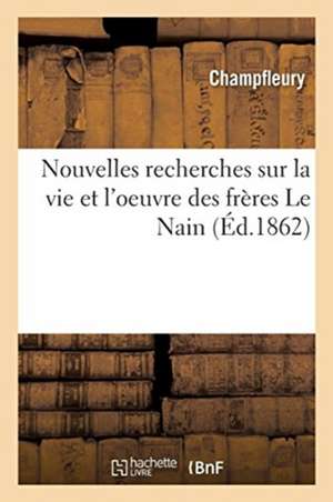 Nouvelles Recherches Sur La Vie Et l'Oeuvre Des Frères Le Nain de Champfleury