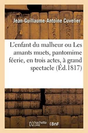 L'Enfant Du Malheur Ou Les Amants Muets, Pantomime Féerie, En Trois Actes, À Grand Spectacle de Jean-Guillaume-Antoine Cuvelier