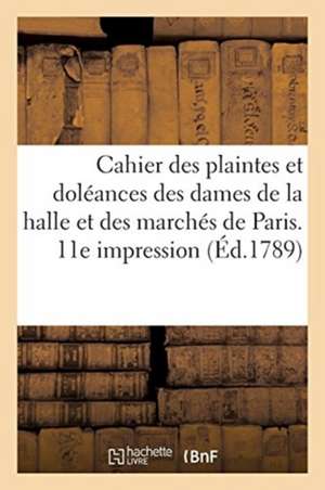 Cahier Des Plaintes Et Doléances Des Dames de la Halle Et Des Marchés de Paris. 11E Impression: Rédigé Au Grand Salon Des Porcherons Pour Être Présent de Sans Auteur