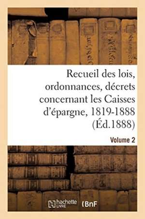 Recueil Des Lois, Ordonnances, Décrets Concernant Les Caisses d'Épargne, 1819-1888. Volume 2 de Sans Auteur